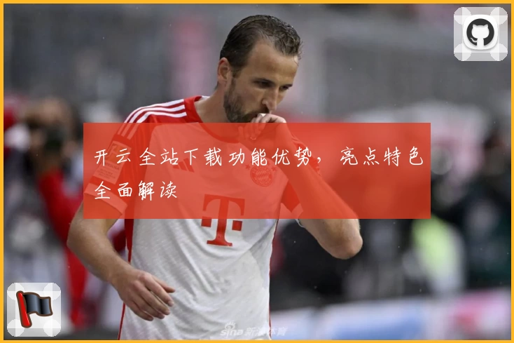 开云全站下载功能优势，亮点特色全面解读