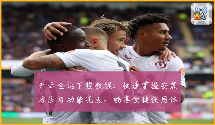 开云全站下载教程：快速掌握安装方法与功能亮点，畅享便捷使用体验