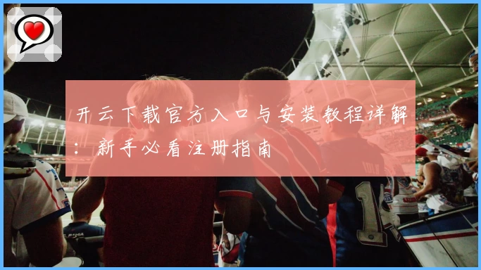 开云下载官方入口与安装教程详解：新手必看注册指南