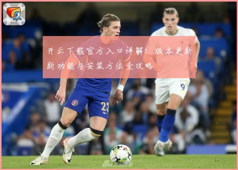 开云下载官方入口详解：版本更新新功能与安装方法全攻略