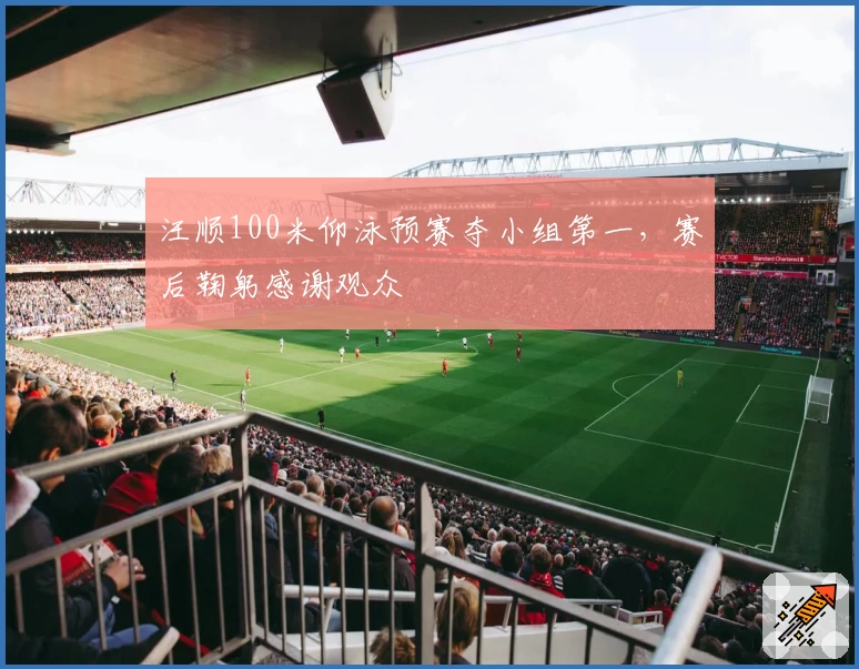 汪顺100米仰泳预赛夺小组第一,赛后鞠躬感谢观众