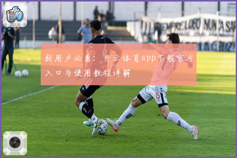 新用户必看：开云体育app下载官方入口与使用教程详解